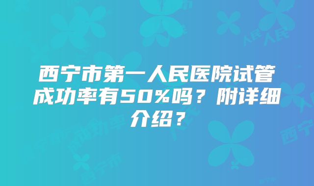 西宁市第一人民医院试管成功率有50%吗?附详细介绍?