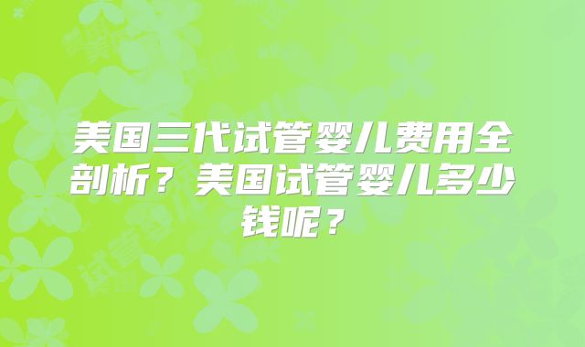 美国三代试管婴儿费用全剖析？美国试管婴儿多少钱呢？