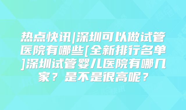 热点快讯|深圳可以做试管医院有哪些[全新排行名单]深圳试管婴儿医院有哪几家？是不是很高呢？