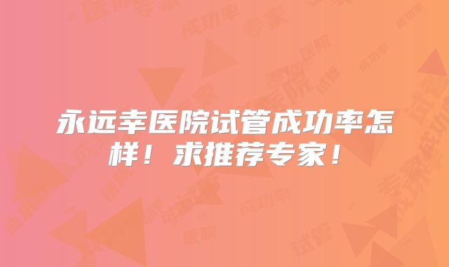 永远幸医院试管成功率怎样!求推荐专家!