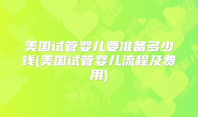 美国试管婴儿要准备多少钱(美国试管婴儿流程及费用)