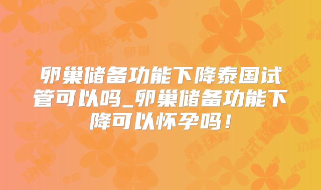 卵巢储备功能下降泰国试管可以吗_卵巢储备功能下降可以怀孕吗！
