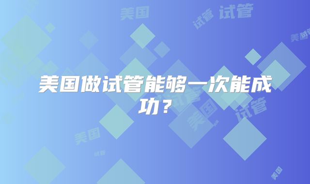 美国做试管能够一次能成功？