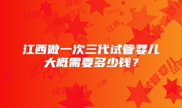 江西做一次三代试管婴儿大概需要多少钱？
