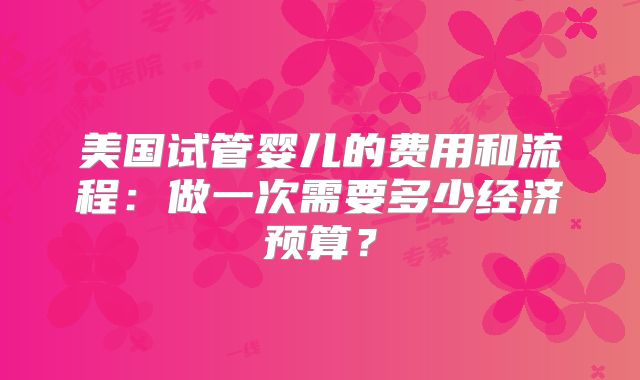 美国试管婴儿的费用和流程：做一次需要多少经济预算？