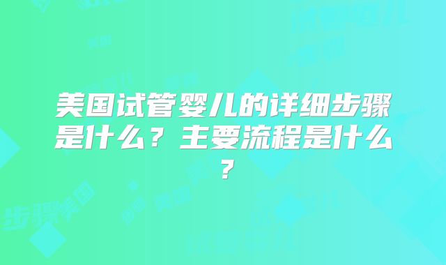 美国试管婴儿的详细步骤是什么？主要流程是什么？
