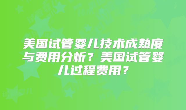 美国试管婴儿技术成熟度与费用分析？美国试管婴儿过程费用？