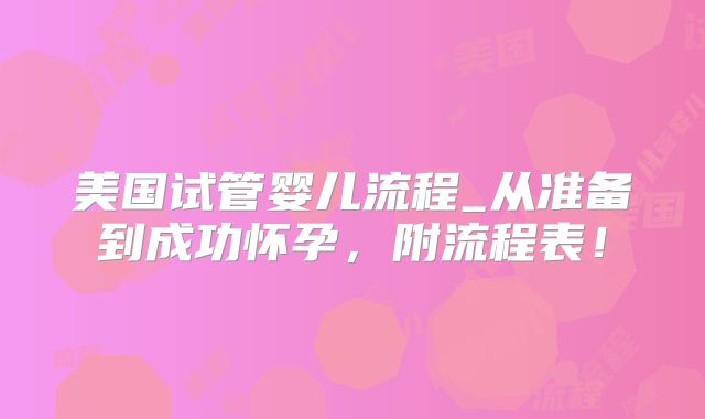 美国试管婴儿流程_从准备到成功怀孕,附流程表!