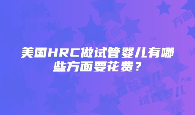 美国HRC做试管婴儿有哪些方面要花费？
