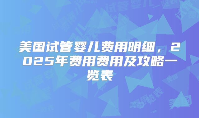 美国试管婴儿费用明细,2025年费用费用及攻略一览表