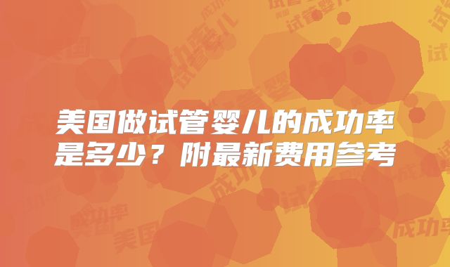 美国做试管婴儿的成功率是多少？附最新费用参考