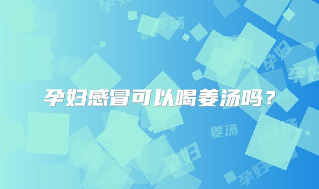 孕妇感冒可以喝姜汤吗？