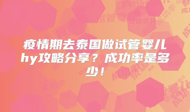 疫情期去泰国做试管婴儿hy攻略分享？成功率是多少！
