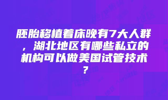 胚胎移植着床晚有7大人群，湖北地区有哪些私立的机构可以做美国试管技术？