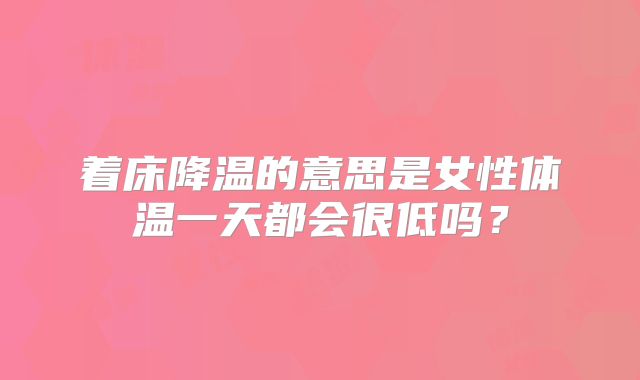 着床降温的意思是女性体温一天都会很低吗？