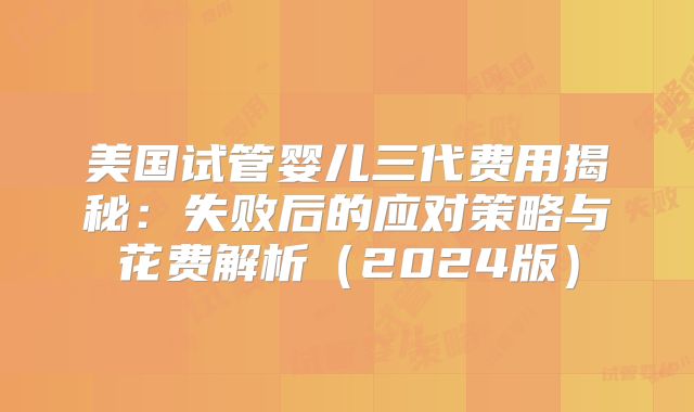 美国试管婴儿三代费用揭秘：失败后的应对策略与花费解析（2024版）