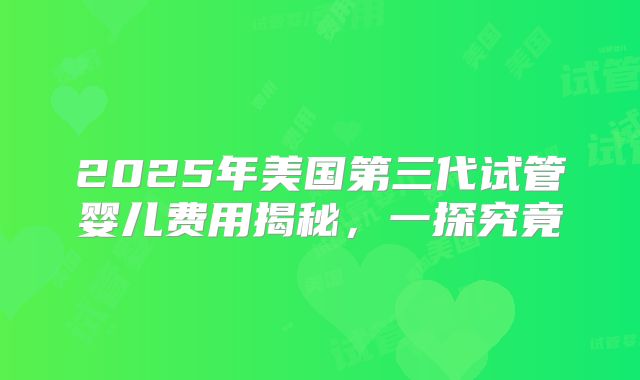 2025年美国第三代试管婴儿费用揭秘，一探究竟