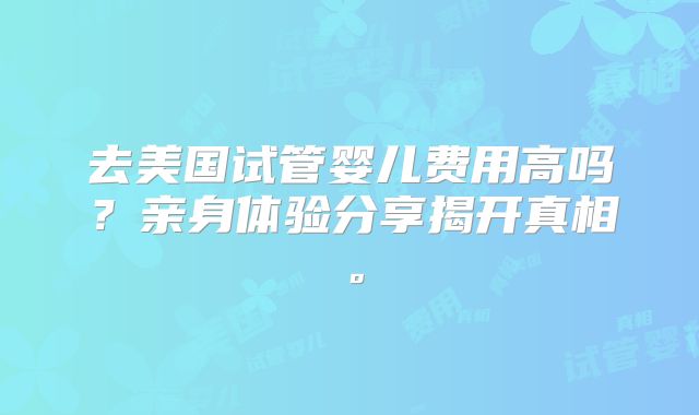 去美国试管婴儿费用高吗？亲身体验分享揭开真相。
