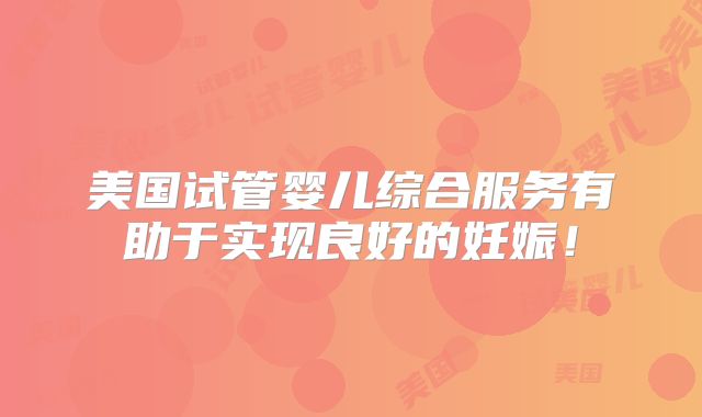 美国试管婴儿综合服务有助于实现良好的妊娠!