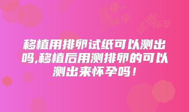 移植用排卵试纸可以测出吗,移植后用测排卵的可以测出来怀孕吗!