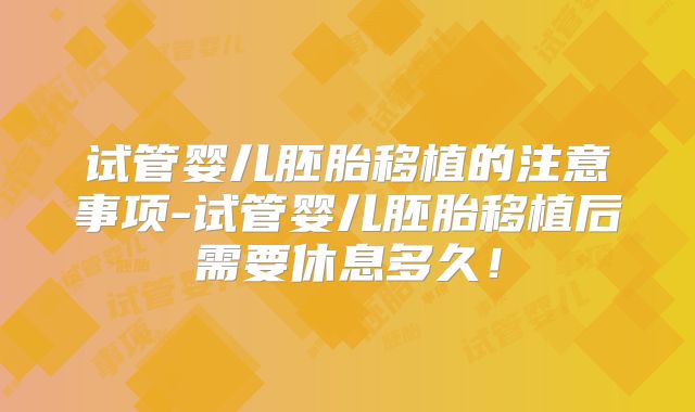 试管婴儿胚胎移植的注意事项-试管婴儿胚胎移植后需要休息多久！