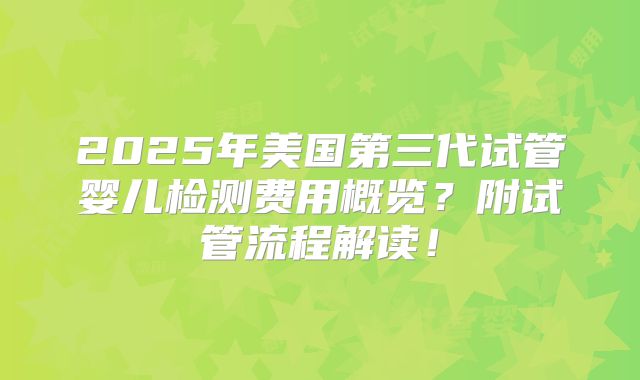 2025年美国第三代试管婴儿检测费用概览？附试管流程解读！