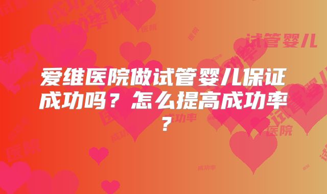 爱维医院做试管婴儿保证成功吗？怎么提高成功率？