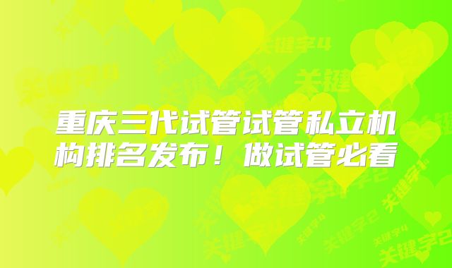 重庆三代试管试管私立机构排名发布！做试管必看