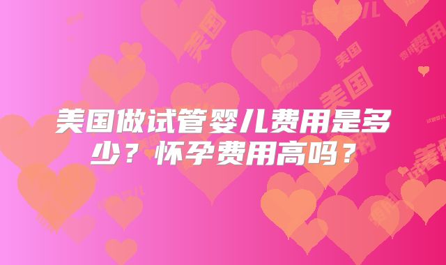 美国做试管婴儿费用是多少？怀孕费用高吗？