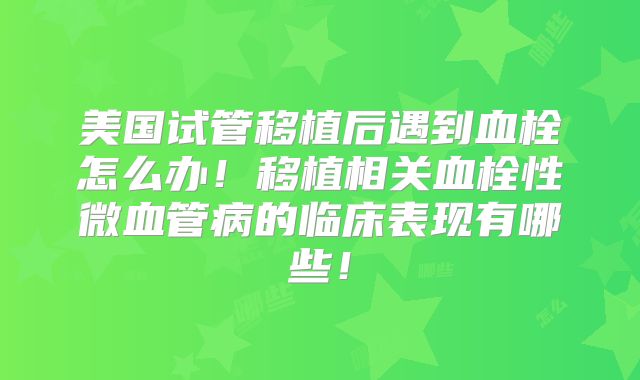 美国试管移植后遇到血栓怎么办！移植相关血栓性微血管病的临床表现有哪些！