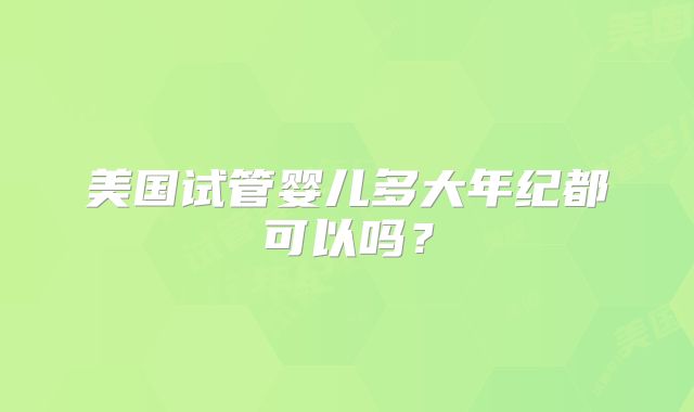 美国试管婴儿多大年纪都可以吗？