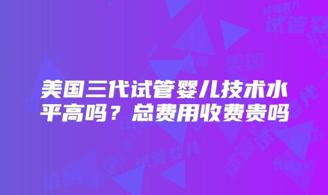美国三代试管婴儿技术水平高吗?总费用收费贵吗