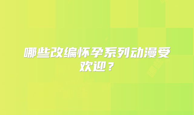 哪些改编怀孕系列动漫受欢迎？