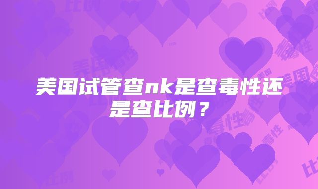 美国试管查nk是查毒性还是查比例？