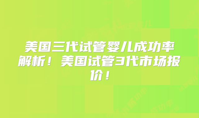 美国三代试管婴儿成功率解析！美国试管3代市场报价！