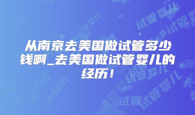 从南京去美国做试管多少钱啊_去美国做试管婴儿的经历！
