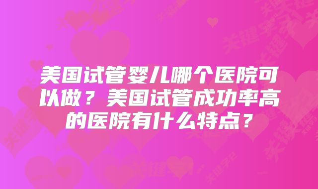 美国试管婴儿哪个医院可以做？美国试管成功率高的医院有什么特点？