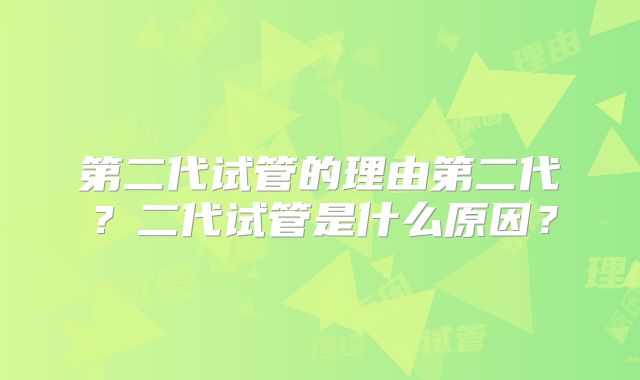 第二代试管的理由第二代？二代试管是什么原因？