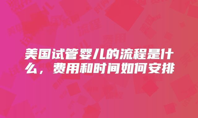 美国试管婴儿的流程是什么,费用和时间如何安排
