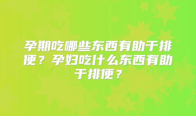 孕期吃哪些东西有助于排便?孕妇吃什么东西有助于排便?