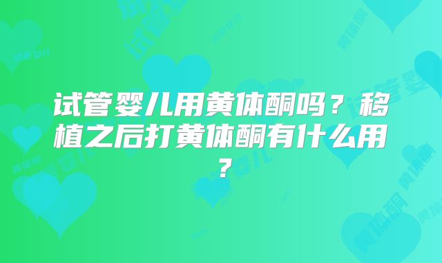 试管婴儿用黄体酮吗？移植之后打黄体酮有什么用？