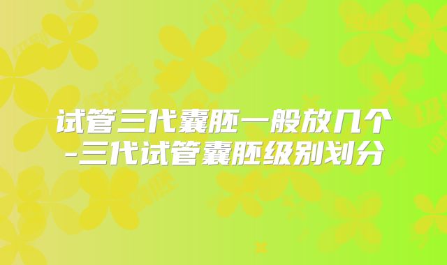 试管三代囊胚一般放几个-三代试管囊胚级别划分