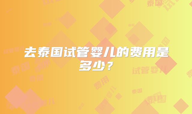 去泰国试管婴儿的费用是多少？