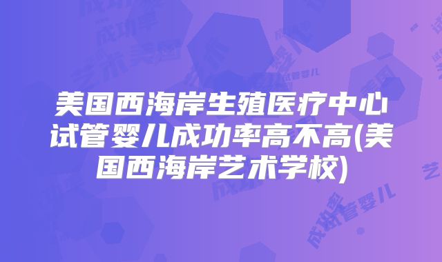 美国西海岸生殖医疗中心试管婴儿成功率高不高(美国西海岸艺术学校)