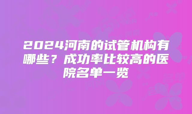 2024河南的试管机构有哪些？成功率比较高的医院名单一览