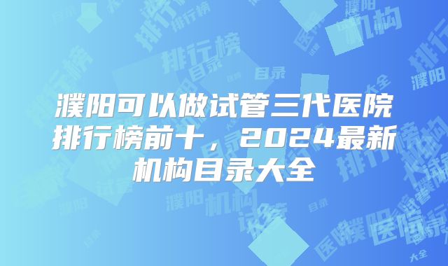 濮阳可以做试管三代医院排行榜前十，2024最新机构目录大全