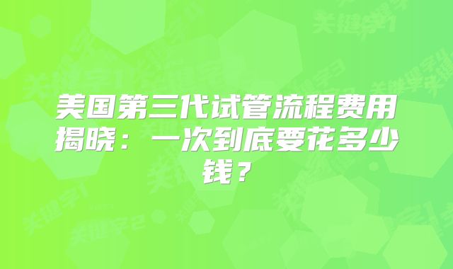 美国第三代试管流程费用揭晓：一次到底要花多少钱？