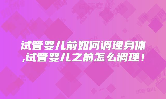 试管婴儿前如何调理身体,试管婴儿之前怎么调理！