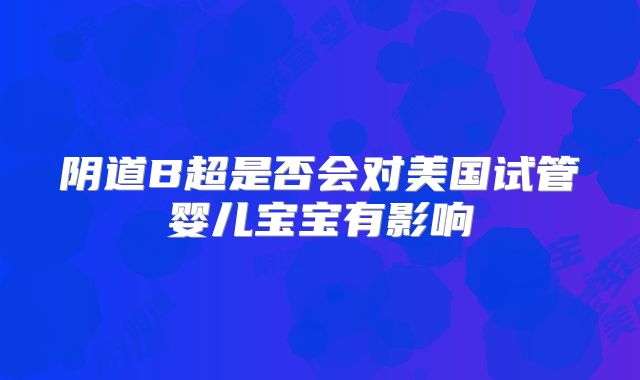 阴道B超是否会对美国试管婴儿宝宝有影响