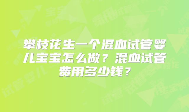 攀枝花生一个混血试管婴儿宝宝怎么做？混血试管费用多少钱？